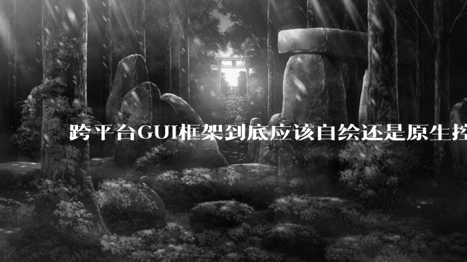 跨平台GUI框架到底应该自绘还是原生控件绑定？