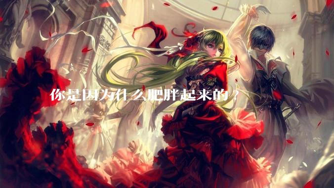 你是因为什么肥胖起来的?