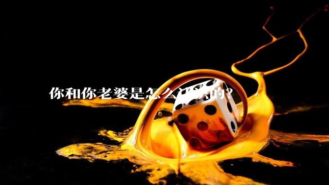 你和你老婆是怎么认识的？