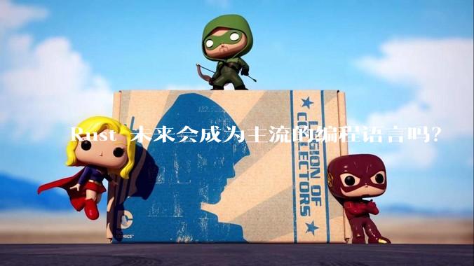 Rust 未来会成为主流的编程语言吗？
