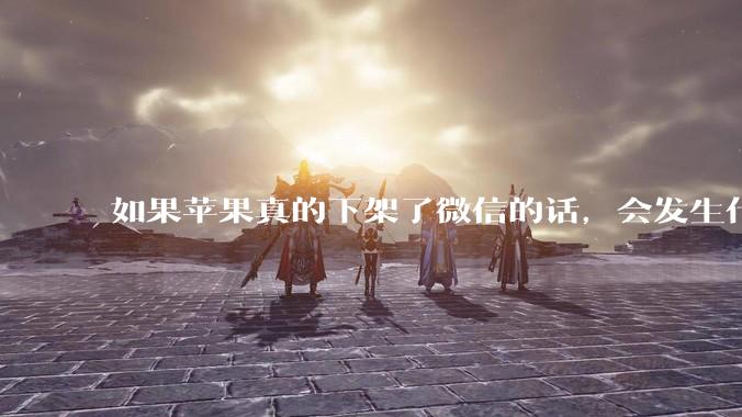 如果苹果真的下架了微信的话，会发生什么？