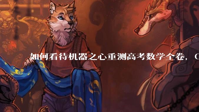 如何看待机器之心重测高考数学全卷，Gemini夺冠，豆包DeepSeek并列第二？