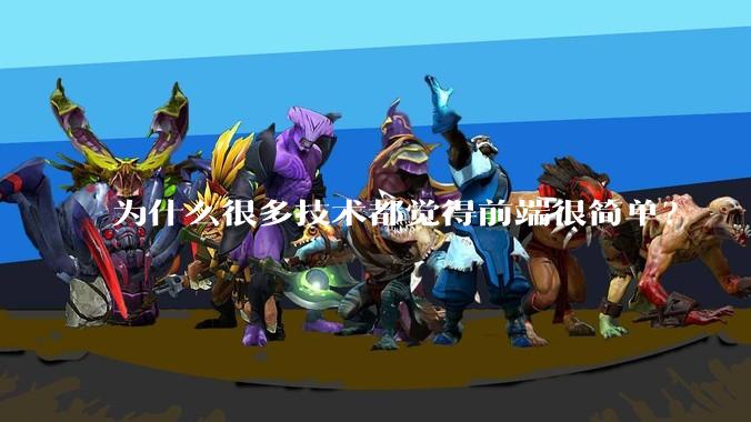 为什么很多技术都觉得前端很简单？