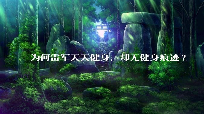 为何雷军天天健身，却无健身痕迹?