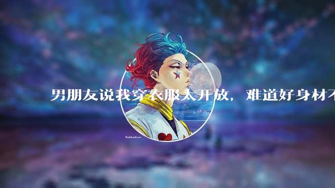 男朋友说我穿衣服太开放，难道好身材不应该显示出来吗？