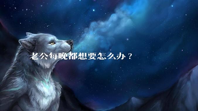 老公每晚都想要怎么办?